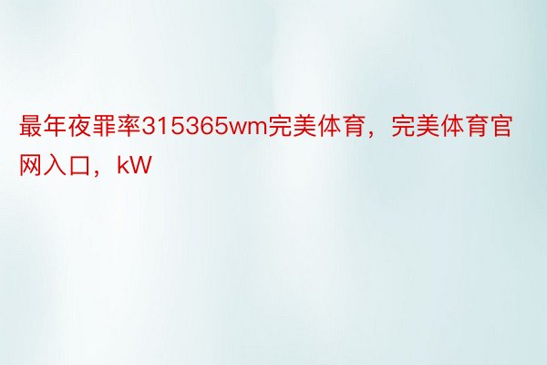 最年夜罪率315365wm完美体育，完美体育官网入口，kW