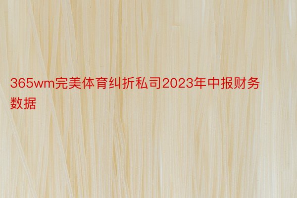 365wm完美体育纠折私司2023年中报财务数据