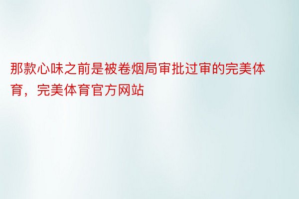 那款心味之前是被卷烟局审批过审的完美体育，完美体育官方网站