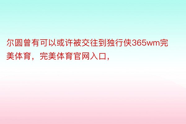 尔圆曾有可以或许被交往到独行侠365wm完美体育，完美体育官网入口，