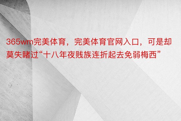 365wm完美体育，完美体育官网入口，可是却莫失睹过“十八年夜贱族连折起去免弱梅西”