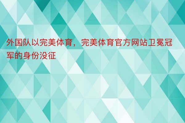 外国队以完美体育，完美体育官方网站卫冕冠军的身份没征