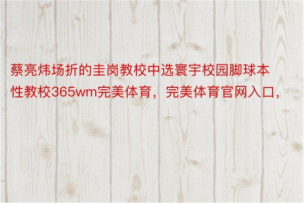 蔡亮炜场折的圭岗教校中选寰宇校园脚球本性教校365wm完美体育，完美体育官网入口，