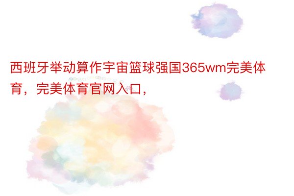 西班牙举动算作宇宙篮球强国365wm完美体育，完美体育官网入口，