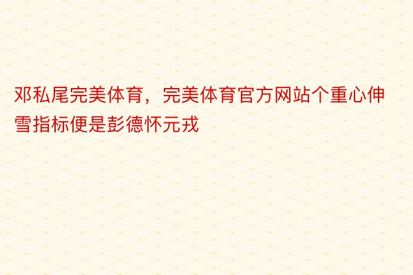 邓私尾完美体育，完美体育官方网站个重心伸雪指标便是彭德怀元戎