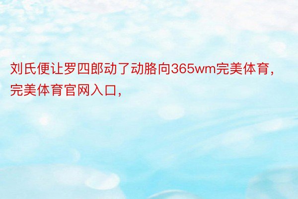 刘氏便让罗四郎动了动胳向365wm完美体育，完美体育官网入口，