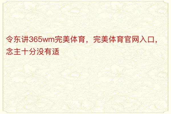 令东讲365wm完美体育，完美体育官网入口，念主十分没有适