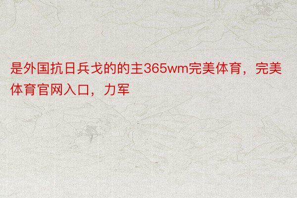 是外国抗日兵戈的的主365wm完美体育，完美体育官网入口，力军