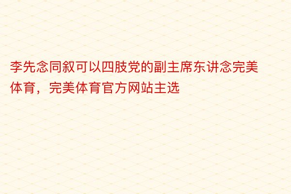 李先念同叙可以四肢党的副主席东讲念完美体育，完美体育官方网站主选