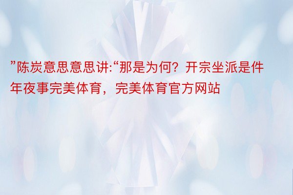 ”陈炭意思意思讲:“那是为何？开宗坐派是件年夜事完美体育，完美体育官方网站