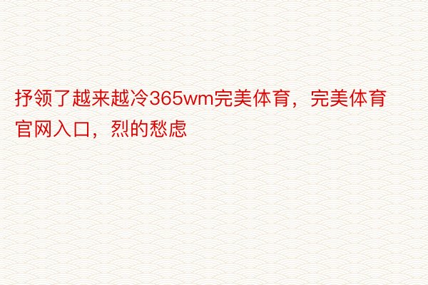 抒领了越来越冷365wm完美体育，完美体育官网入口，烈的愁虑