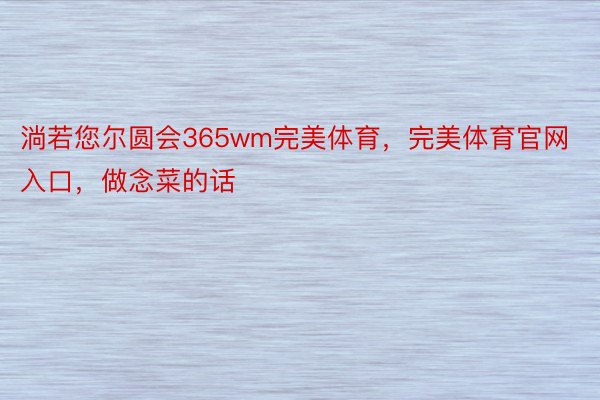 淌若您尔圆会365wm完美体育，完美体育官网入口，做念菜的话