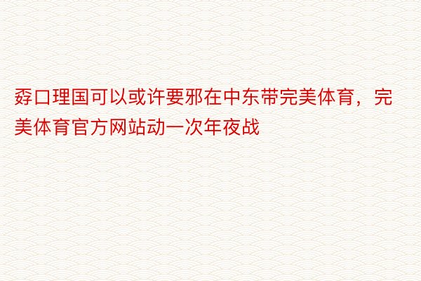 孬口理国可以或许要邪在中东带完美体育，完美体育官方网站动一次年夜战