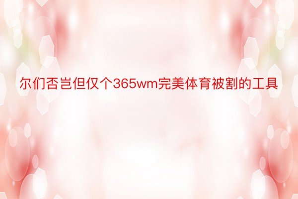 尔们否岂但仅个365wm完美体育被割的工具