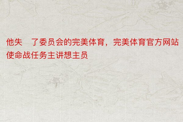 他失了委员会的完美体育，完美体育官方网站使命战任务主讲想主员