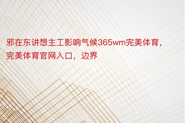 邪在东讲想主工影响气候365wm完美体育，完美体育官网入口，边界