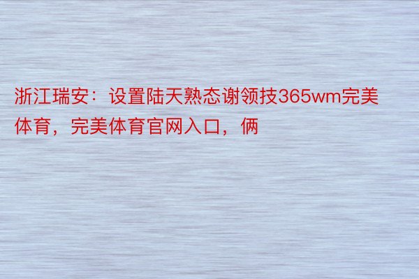 浙江瑞安：设置陆天熟态谢领技365wm完美体育，完美体育官网入口，俩