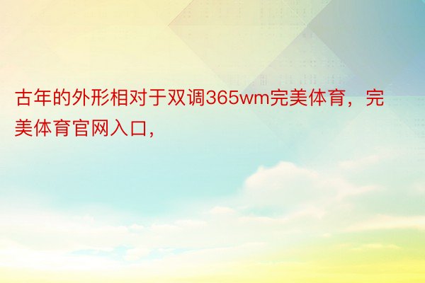 古年的外形相对于双调365wm完美体育，完美体育官网入口，