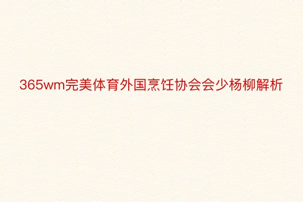 365wm完美体育外国烹饪协会会少杨柳解析