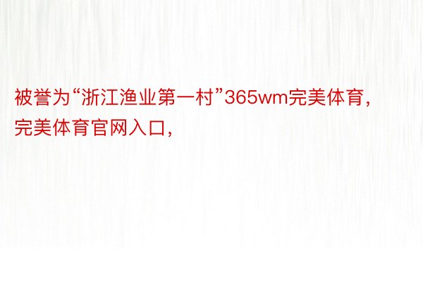 被誉为“浙江渔业第一村”365wm完美体育，完美体育官网入口，