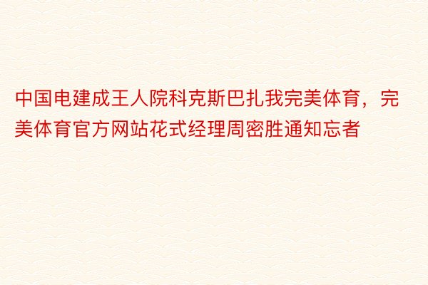 中国电建成王人院科克斯巴扎我完美体育，完美体育官方网站花式经理周密胜通知忘者