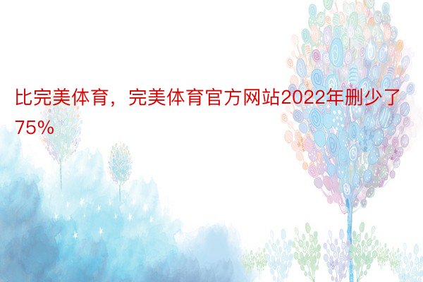 比完美体育，完美体育官方网站2022年删少了75%