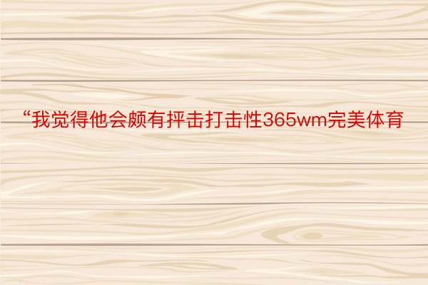 “我觉得他会颇有抨击打击性365wm完美体育