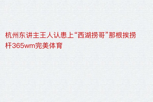 杭州东讲主王人认患上“西湖捞哥”那根挨捞杆365wm完美体育