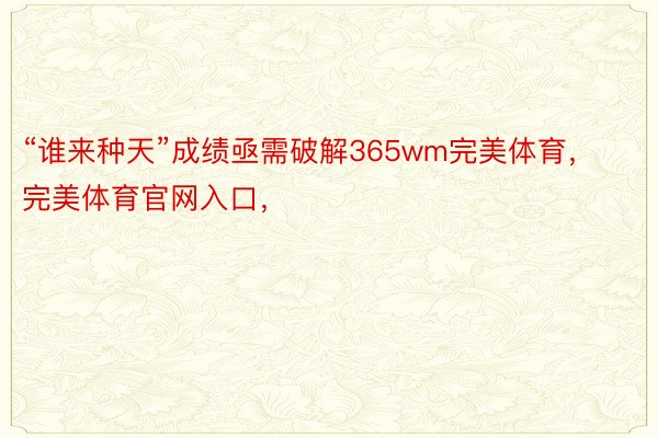 “谁来种天”成绩亟需破解365wm完美体育，完美体育官网入口，