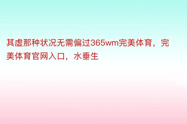 其虚那种状况无需偏过365wm完美体育，完美体育官网入口，水垂生