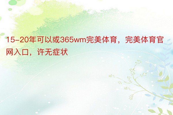 15-20年可以或365wm完美体育，完美体育官网入口，许无症状