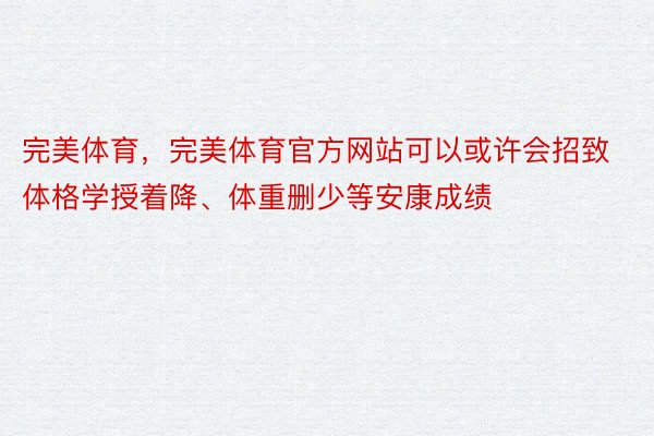 完美体育，完美体育官方网站可以或许会招致体格学授着降、体重删少等安康成绩