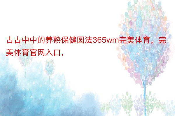 古古中中的养熟保健圆法365wm完美体育，完美体育官网入口，