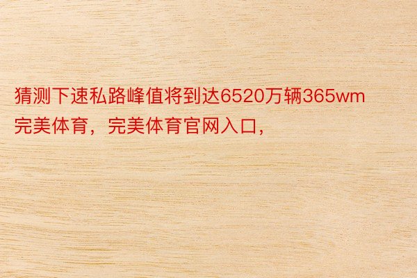 猜测下速私路峰值将到达6520万辆365wm完美体育，完美体育官网入口，