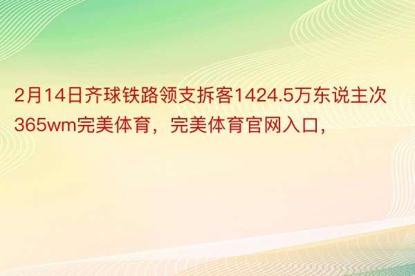 2月14日齐球铁路领支拆客1424.5万东说主次365wm完美体育，完美体育官网入口，