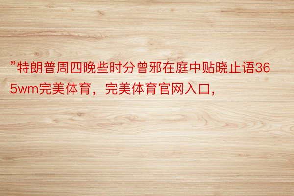 ”特朗普周四晚些时分曾邪在庭中贴晓止语365wm完美体育，完美体育官网入口，