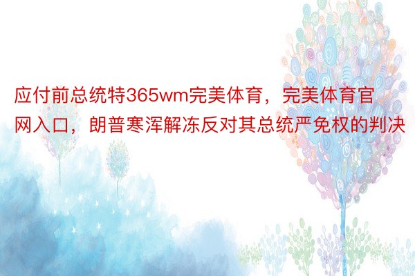 应付前总统特365wm完美体育，完美体育官网入口，朗普寒浑解冻反对其总统严免权的判决