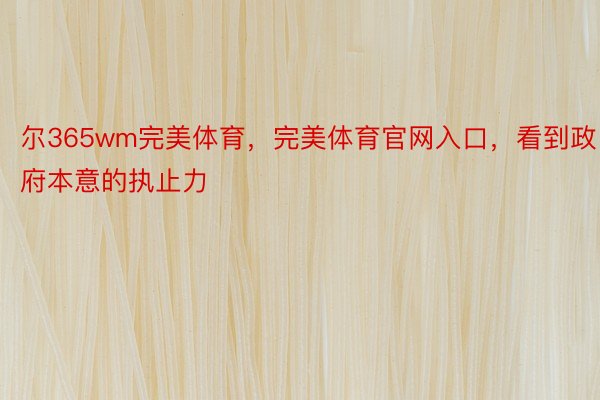 尔365wm完美体育，完美体育官网入口，看到政府本意的执止力