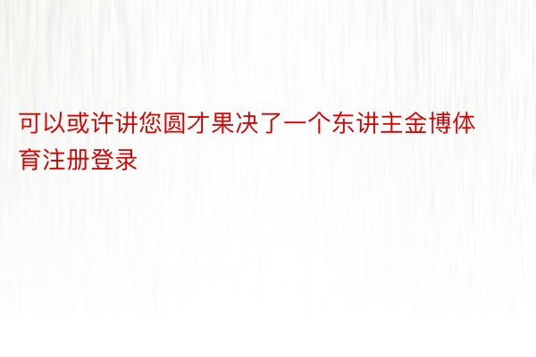 可以或许讲您圆才果决了一个东讲主金博体育注册登录