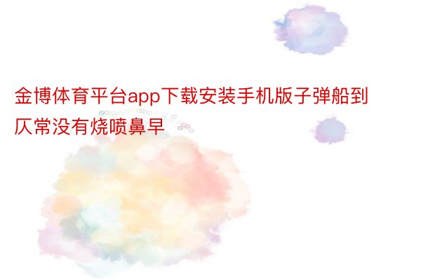 金博体育平台app下载安装手机版子弹船到仄常没有烧喷鼻早