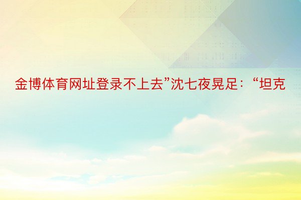 金博体育网址登录不上去”沈七夜晃足：“坦克