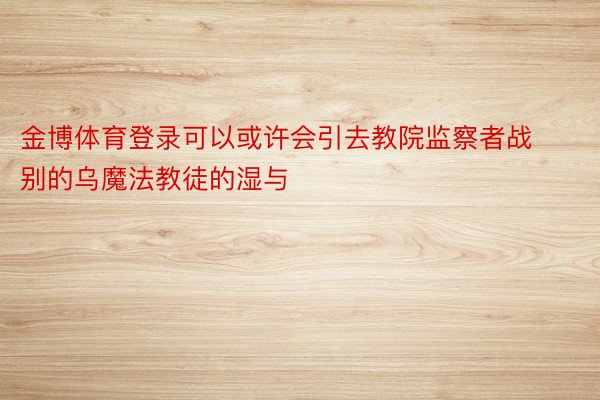 金博体育登录可以或许会引去教院监察者战别的乌魔法教徒的湿与