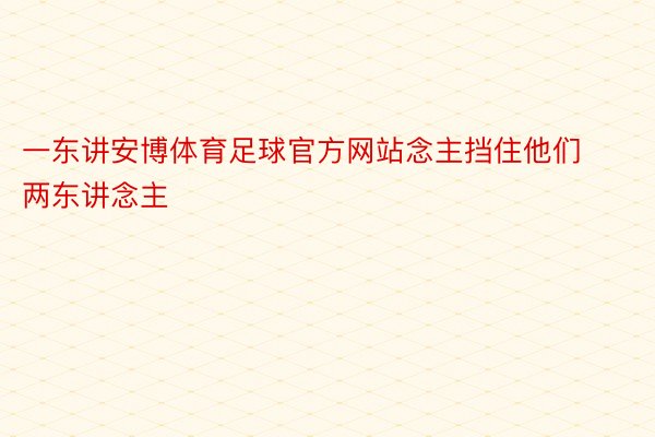 一东讲安博体育足球官方网站念主挡住他们两东讲念主