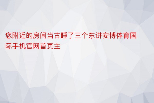 您附近的房间当古睡了三个东讲安博体育国际手机官网首页主