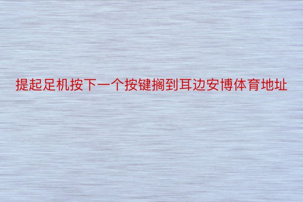 提起足机按下一个按键搁到耳边安博体育地址