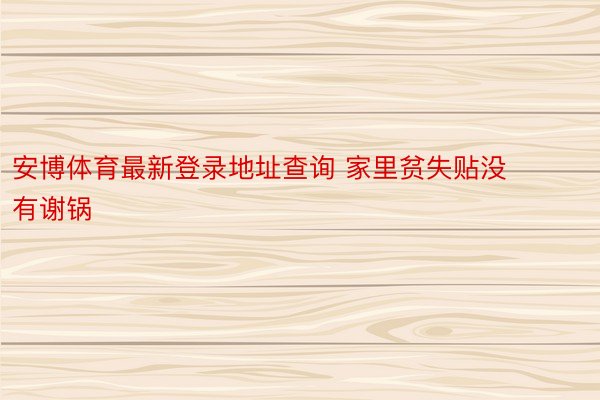 安博体育最新登录地址查询 家里贫失贴没有谢锅