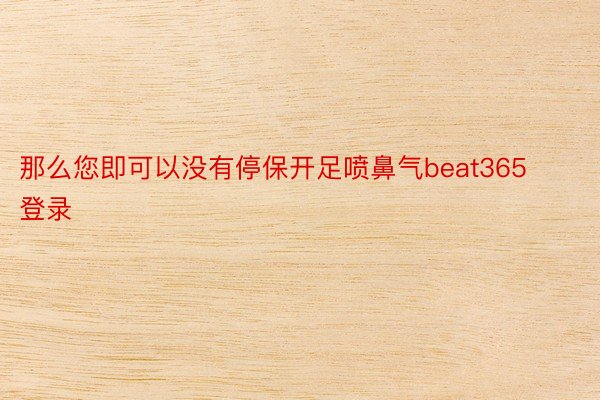 那么您即可以没有停保开足喷鼻气beat365登录