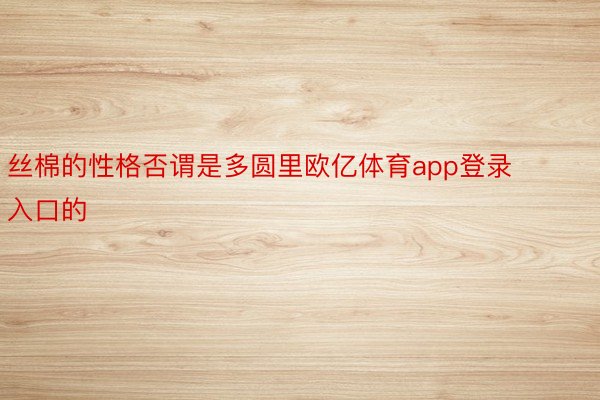 丝棉的性格否谓是多圆里欧亿体育app登录入口的