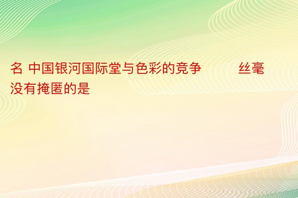 名 中国银河国际堂与色彩的竞争        丝毫没有掩匿的是