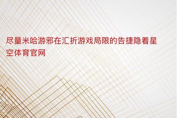 尽量米哈游邪在汇折游戏局限的告捷隐着星空体育官网